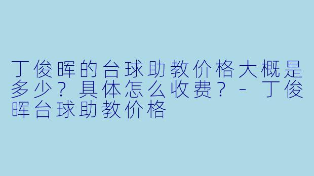 丁俊晖的台球助教价格大概是多少?具体怎么收费?-丁俊晖台球助教价格