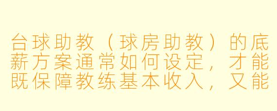 台球助教（球房助教）的底薪方案通常如何设定，才能既保障教练基本收入，又能激励其积极带课和提升服务？