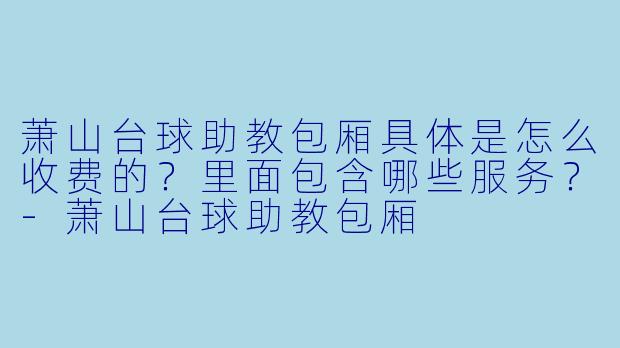 萧山台球助教包厢具体是怎么收费的?里面包含哪些服务?-萧山台球助教包厢