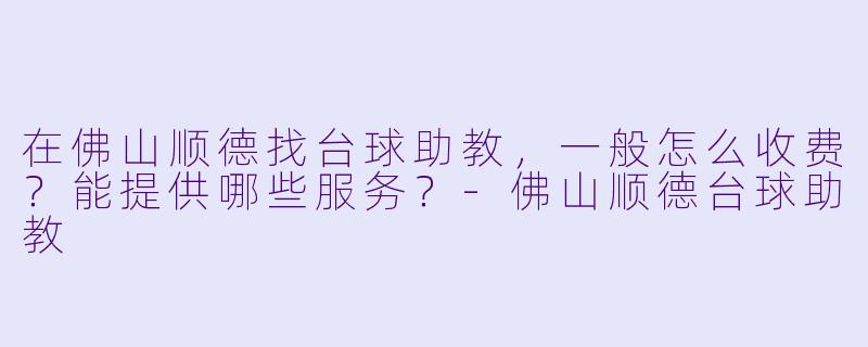 在佛山顺德找台球助教,一般怎么收费?能提供哪些服务?-佛山顺德台球助教