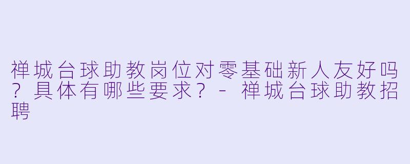 禅城台球助教岗位对零基础新人友好吗？具体有哪些要求？-禅城台球助教招聘