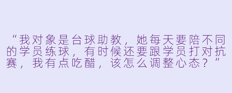“我对象是台球助教,她每天要陪不同的学员练球,有时候还要跟学员打对抗赛,我有点吃醋,该怎么调整心态?”-对象当台球助教