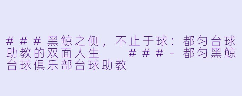 ###黑鲸之侧,不止于球:都匀台球助教的双面人生
###-都匀黑鲸台球俱乐部台球助教