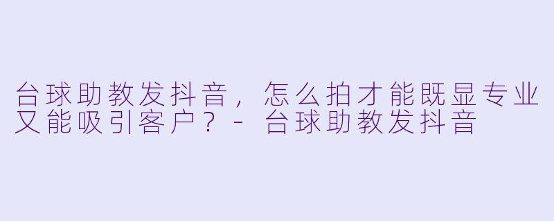 台球助教发抖音,怎么拍才能既显专业又能吸引客户?-台球助教发抖音
