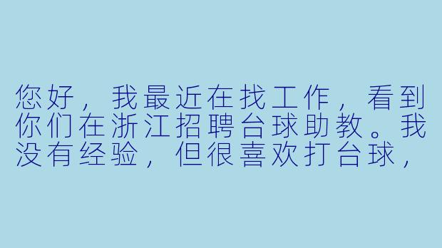 您好,我最近在找工作,看到你们在浙江招聘台球助教。我没有经验,但很喜欢打台球,请问可以应聘吗?具体有什么要求呢?