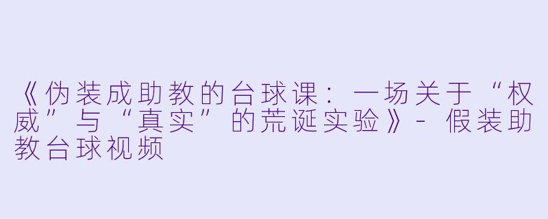 《伪装成助教的台球课：一场关于“权威”与“真实”的荒诞实验》-假装助教台球视频