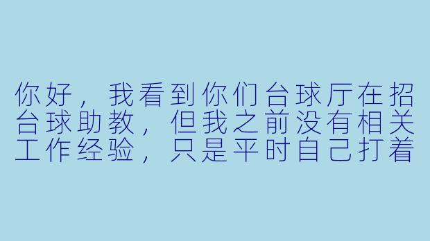 你好,我看到你们台球厅在招台球助教,但我之前没有相关工作经验,只是平时自己打着玩,水平一般。请问这份工作具体是做什么的?对球技要求高吗?有没有岗前培训?