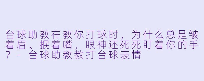 台球助教在教你打球时，为什么总是皱着眉、抿着嘴，眼神还死死盯着你的手？-台球助教教打台球表情