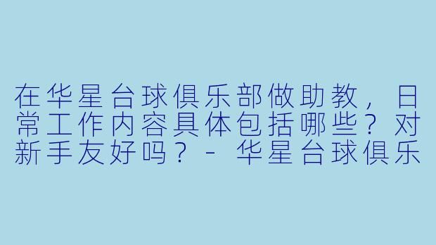 在华星台球俱乐部做助教,日常工作内容具体包括哪些?对新手友好吗?-华星台球俱乐部助教
