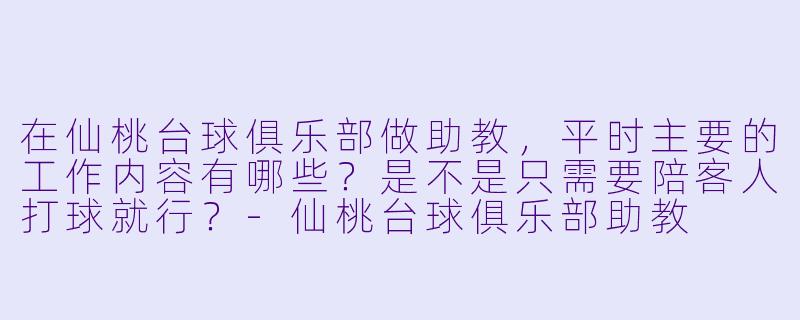 在仙桃台球俱乐部做助教,平时主要的工作内容有哪些?是不是只需要陪客人打球就行?-仙桃台球俱乐部助教