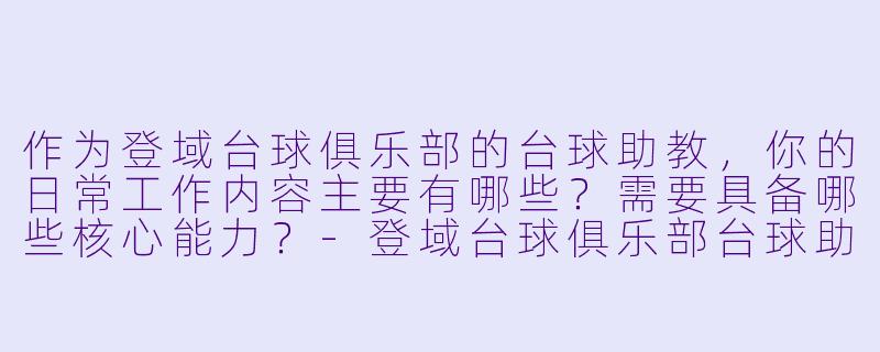 作为登域台球俱乐部的台球助教，你的日常工作内容主要有哪些？需要具备哪些核心能力？-登域台球俱乐部台球助教