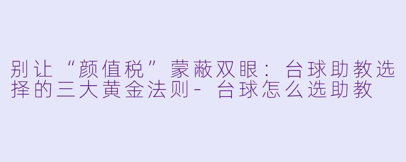 别让“颜值税”蒙蔽双眼：台球助教选择的三大黄金法则