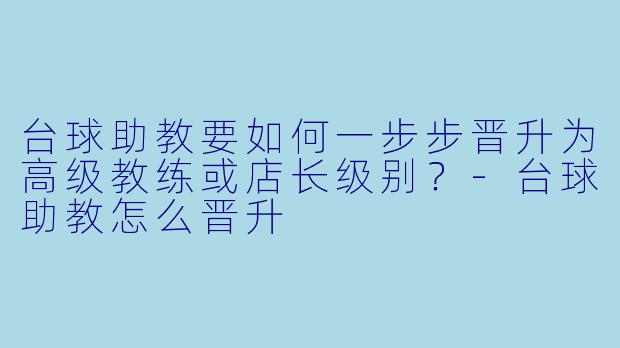 台球助教要如何一步步晋升为高级教练或店长级别?-台球助教怎么晋升