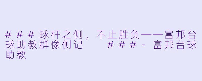 ###球杆之侧,不止胜负——富邦台球助教群像侧记
###-富邦台球助教