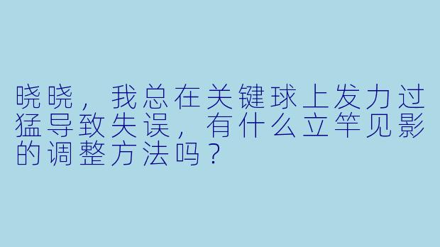 晓晓，我总在关键球上发力过猛导致失误，有什么立竿见影的调整方法吗？