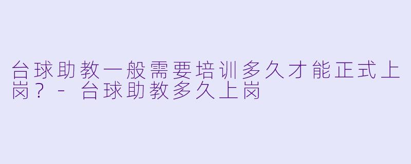 台球助教一般需要培训多久才能正式上岗?-台球助教多久上岗
