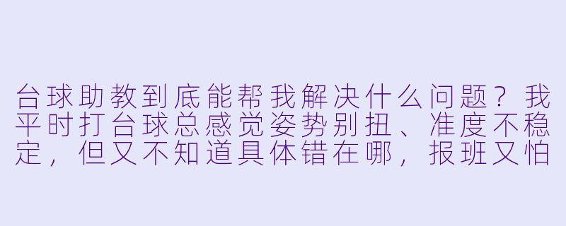 台球助教到底能帮我解决什么问题?我平时打台球总感觉姿势别扭、准度不稳定,但又不知道具体错在哪,报班又怕太贵太死板,请助教真的有用吗?-台球助教宣传模版