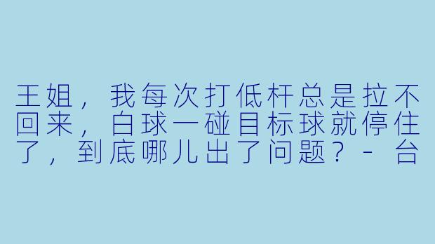 王姐,我每次打低杆总是拉不回来,白球一碰目标球就停住了,到底哪儿出了问题?-台球助教王姐