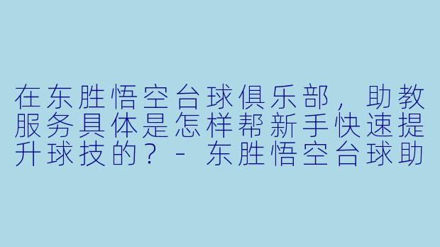 在东胜悟空台球俱乐部,助教服务具体是怎样帮新手快速提升球技的?-东胜悟空台球助教