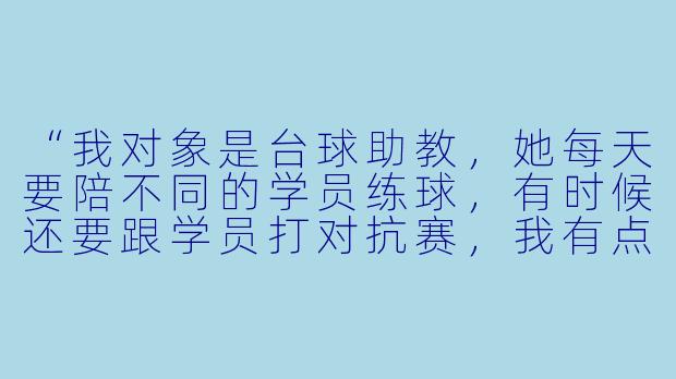 “我对象是台球助教,她每天要陪不同的学员练球,有时候还要跟学员打对抗赛,我有点吃醋,该怎么调整心态?”