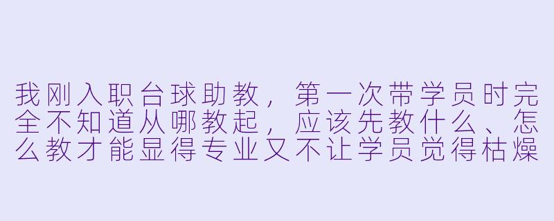 我刚入职台球助教,第一次带学员时完全不知道从哪教起,应该先教什么、怎么教才能显得专业又不让学员觉得枯燥?-台球助教新手教程