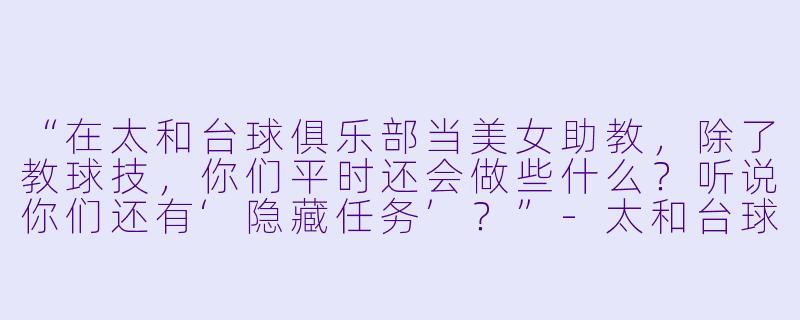 “在太和台球俱乐部当美女助教,除了教球技,你们平时还会做些什么?听说你们还有‘隐藏任务’?”-太和台球美女助教