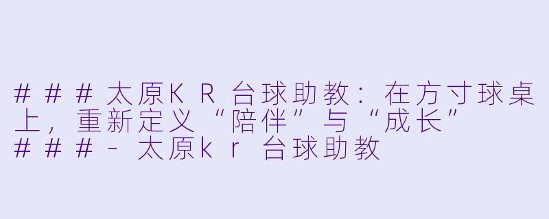 ###太原KR台球助教:在方寸球桌上,重新定义“陪伴”与“成长”
###-太原kr台球助教