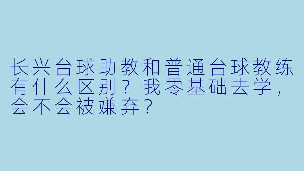 长兴台球助教和普通台球教练有什么区别?我零基础去学,会不会被嫌弃?