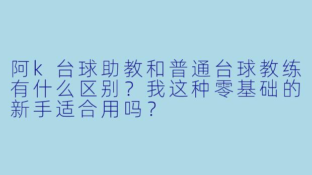 阿k台球助教和普通台球教练有什么区别?我这种零基础的新手适合用吗?