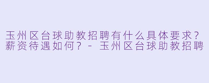 玉州区台球助教招聘有什么具体要求?薪资待遇如何?-玉州区台球助教招聘