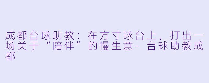 成都台球助教：在方寸球台上，打出一场关于“陪伴”的慢生意-台球助教成都