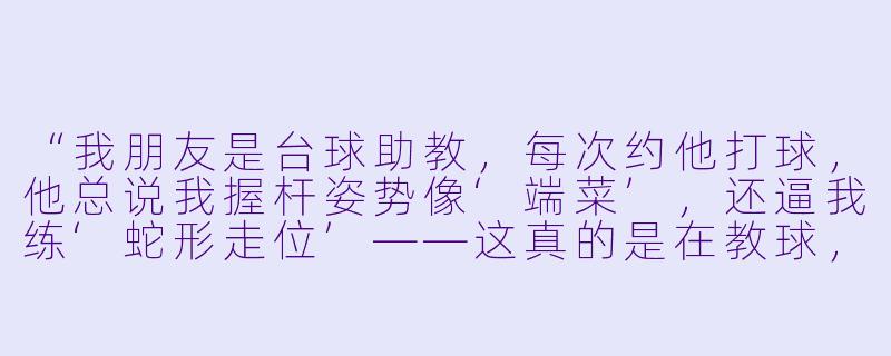 “我朋友是台球助教，每次约他打球，他总说我握杆姿势像‘端菜’，还逼我练‘蛇形走位’——这真的是在教球，还是他在报复我上次赢了他一顿火锅？”