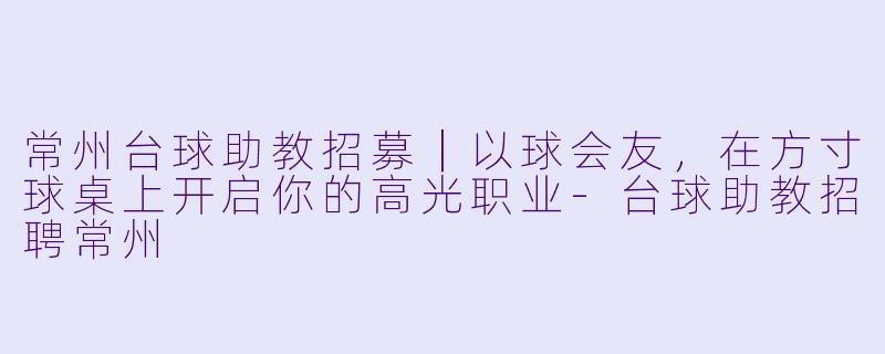 常州台球助教招募|以球会友,在方寸球桌上开启你的高光职业-台球助教招聘常州