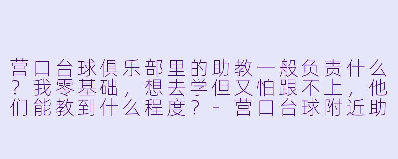 营口台球俱乐部里的助教一般负责什么?我零基础,想去学但又怕跟不上,他们能教到什么程度?-营口台球附近助教