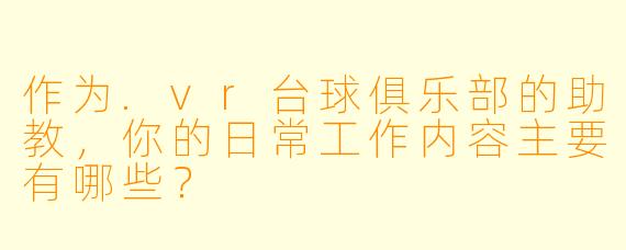 作为.vr台球俱乐部的助教,你的日常工作内容主要有哪些?