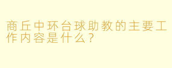 商丘中环台球助教的主要工作内容是什么?