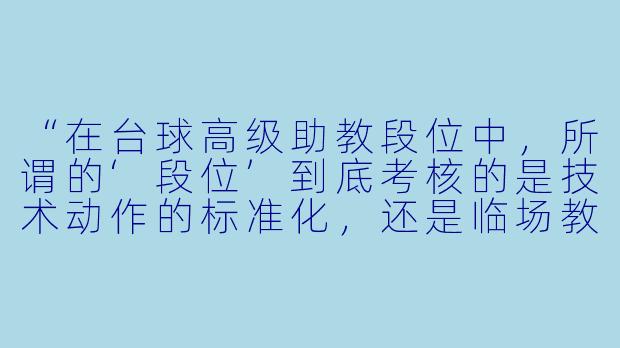 “在台球高级助教段位中,所谓的‘段位’到底考核的是技术动作的标准化,还是临场教学的心理博弈能力?如果学员在关键球处理上反复出现‘手紧’(肌肉紧张),作为高级助教,你会用哪三个递进式步骤去纠偏?”