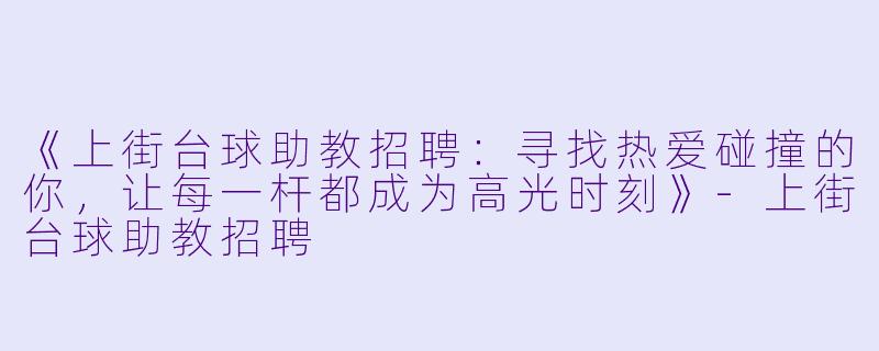《上街台球助教招聘:寻找热爱碰撞的你,让每一杆都成为高光时刻》-上街台球助教招聘