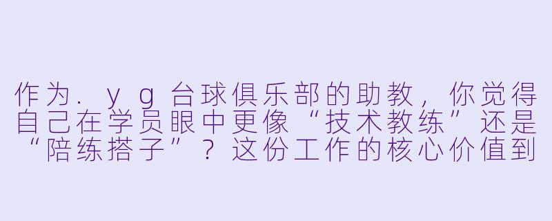 作为.yg台球俱乐部的助教,你觉得自己在学员眼中更像“技术教练”还是“陪练搭子”?这份工作的核心价值到底是什么?-yg台球俱乐部助教
