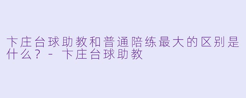 卞庄台球助教和普通陪练最大的区别是什么？-卞庄台球助教