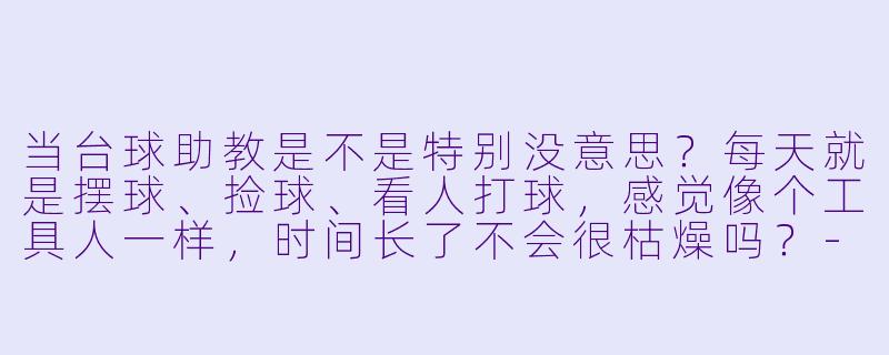 当台球助教是不是特别没意思?每天就是摆球、捡球、看人打球,感觉像个工具人一样,时间长了不会很枯燥吗?-台球助教没意思