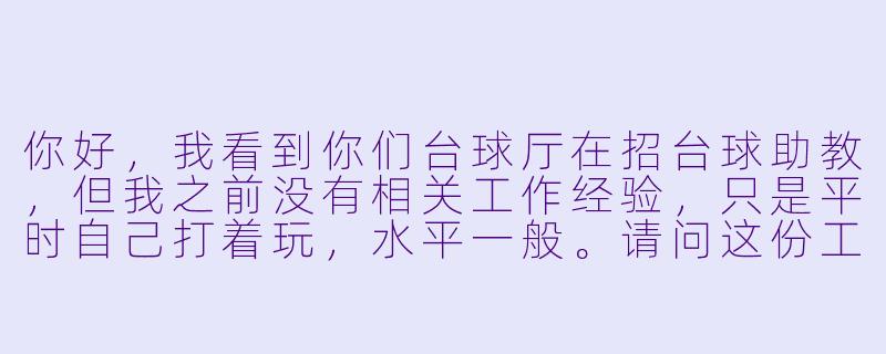 你好,我看到你们台球厅在招台球助教,但我之前没有相关工作经验,只是平时自己打着玩,水平一般。请问这份工作具体是做什么的?对球技要求高吗?有没有岗前培训?-台球厅招聘台球助教