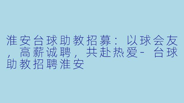 淮安台球助教招募:以球会友,高薪诚聘,共赴热爱-台球助教招聘淮安
