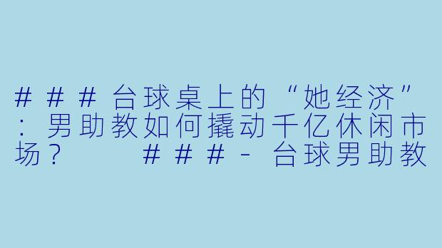 ###台球桌上的“她经济”:男助教如何撬动千亿休闲市场?
###-台球男助教市场