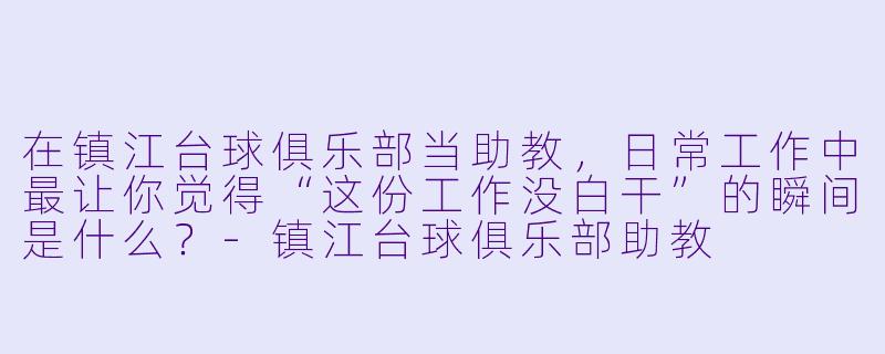 在镇江台球俱乐部当助教,日常工作中最让你觉得“这份工作没白干”的瞬间是什么?-镇江台球俱乐部助教