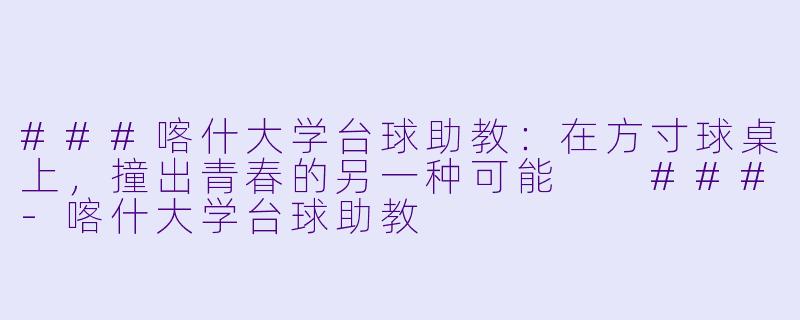 ###喀什大学台球助教:在方寸球桌上,撞出青春的另一种可能
###-喀什大学台球助教