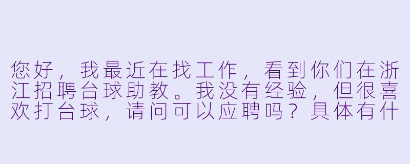 您好,我最近在找工作,看到你们在浙江招聘台球助教。我没有经验,但很喜欢打台球,请问可以应聘吗?具体有什么要求呢?-台球助教招聘浙江