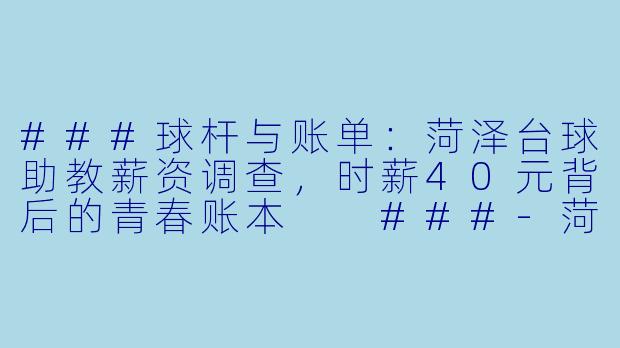 ###球杆与账单：菏泽台球助教薪资调查，时薪40元背后的青春账本

###-菏泽台球助教薪资