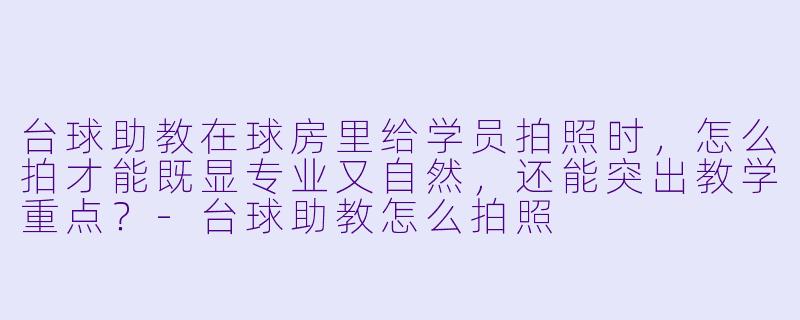 台球助教在球房里给学员拍照时,怎么拍才能既显专业又自然,还能突出教学重点?-台球助教怎么拍照