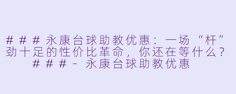 ###永康台球助教优惠:一场“杆”劲十足的X 价比革命,你还在等什么?
###-永康台球助教优惠